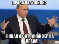 права нарушили? я клал я вот такой хер на их права!