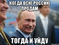когда всю россию продам тогда и уйду