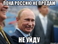 пока россию не продам не уйду