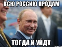 всю россию продам тогда и уйду