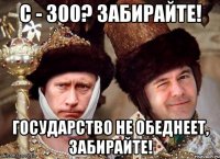 с - 300? забирайте! государство не обеднеет, забирайте!
