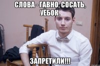 слова - гавно, сосать, уёбок. Запретили!!!