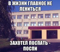 в жизни главное не лениться захотел поспать - поспи