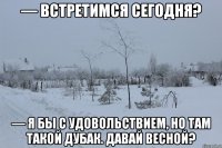 — Встретимся сегодня? — Я бы с удовольствием, но там такой дубак. Давай весной?