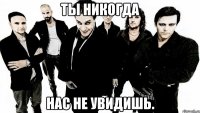 Ты никогда Нас не увидишь.