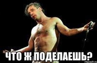  ЧТО Ж ПОДЕЛАЕШЬ?