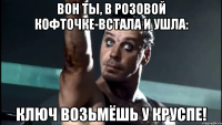 Вон ты, в розовой кофточке-встала и ушла: Ключ возьмёшь у Круспе!