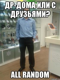 ДР-дома или с друзьями? ALL RANDOM