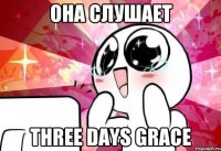 Она слушает Three Days Grace
