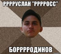Рррруслан "рррросс" борррродинов