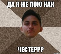 да я же пою как честеррр