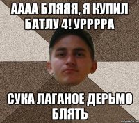 аааа бляяя, я купил батлу 4! урррра сука лаганое дерьмо блять