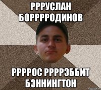 Ррруслан борррродинов ррррос ррррэббит бэннингтон