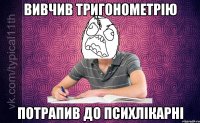 Вивчив тригонометрію Потрапив до психлікарні