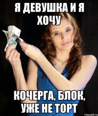 Я ДЕВУШКА И Я ХОЧУ КОЧЕРГА, БЛОК, УЖЕ НЕ ТОРТ