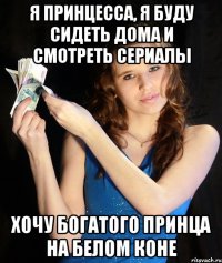 Я ПРИНЦЕССА, Я БУДУ СИДЕТЬ ДОМА И СМОТРЕТЬ СЕРИАЛЫ ХОЧУ БОГАТОГО ПРИНЦА НА БЕЛОМ КОНЕ