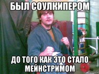 был СОУЛКИПЕРОМ ДО ТОГО КАК ЭТО СТАЛО МЕЙНСТРИМОМ