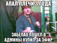 Апал плечи 3 года забелао пошел в админы купил за эфир