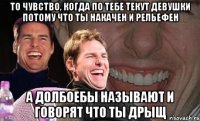 То чувство, когда по тебе текут девушки потому что ты накачен и рельефен а долбоебы называют и говорят что ты дрыщ