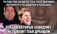 То чувство когда по тебе текут девушки потому что ты накачен и рельефен а уебки которые завидуют называют тебя дрыщем