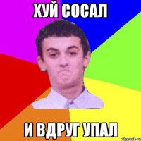хуй сосал и вдруг упал