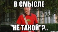 в смысле "не такой"?..