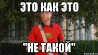 это как это "не такой"