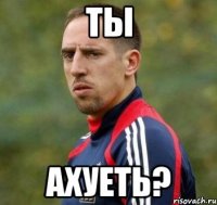 Ты Ахуеть?