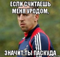 Если считаешь меня уродом, Значит ты паскуда