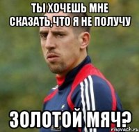 ты хочешь мне сказать,что я не получу Золотой мяч?