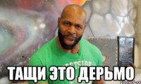  тащи это дерьмо