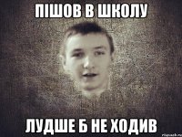 ПІШОВ В ШКОЛУ ЛУДШЕ Б НЕ ХОДИВ