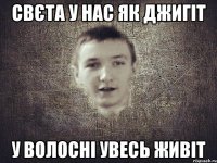 СВЄТА У НАС ЯК ДЖИГІТ У ВОЛОСНІ УВЕСЬ ЖИВІТ