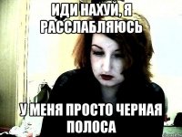 иди нахуй, я расслабляюсь у меня просто черная полоса