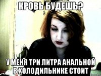 Кровь будешь? у меня три литра анальной в холодильнике стоит