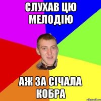 слухав цю мелодію аж за січала кобра