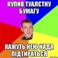 купив туалєтну бумагу кажуть нею нада підтираться