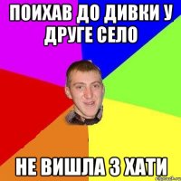 поихав до дивки у друге село не вишла з хати