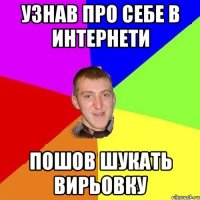 узнав про себе в интернети пошов шукать вирьовку