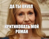 ДА ТЫ ОХУЕЛ КРИТИКОВАТЬ МОЙ РОМАН