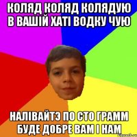 Коляд коляд колядую в вашiй хатi водку чую Налiвайтэ по сто грамм буде добре вам i нам