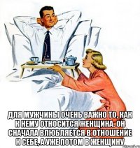  Для мужчины очень важно то, как к нему относится женщина. Он сначала влюбляется в отношение к себе, а уже потом в женщину