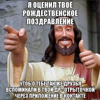 Я оценил твоё Рождественское поздравление Чтоб о тебе так же друзья вспоминали в твой ДР - отрыточкой через приложение в контакте