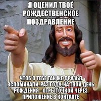 Я оценил твоё Рождественское поздравление Чтоб о тебе так же друзья вспоминали. Раз году, на твой День рождения - отрыточкой через приложение в контакте