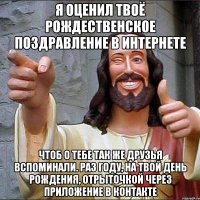Я оценил твоё Рождественское поздравление в интернете Чтоб о тебе так же друзья вспоминали. Раз году, на твой День рождения, отрыточкой через приложение в контакте