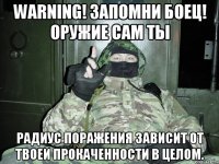 Warning! Запомни боец! ОРУЖИЕ сам ты радиус поражения зависит от твоей прокаченности в целом.