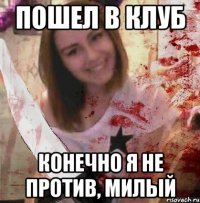 ПОШЕЛ В КЛУБ КОНЕЧНО Я НЕ ПРОТИВ, МИЛЫЙ