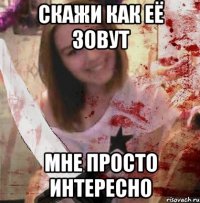 СКАЖИ КАК ЕЁ ЗОВУТ МНЕ ПРОСТО ИНТЕРЕСНО