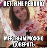 НЕТ, Я НЕ РЕВНУЮ МЁРТВЫМ МОЖНО ДОВЕРЯТЬ