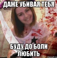 ДАЖЕ УБИВАЯ ТЕБЯ БУДУ ДО БОЛИ ЛЮБИТЬ